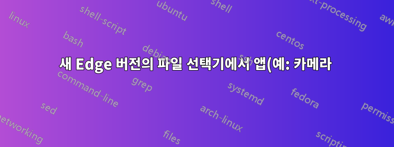 새 Edge 버전의 파일 선택기에서 앱(예: 카메라)이 사라졌습니다.