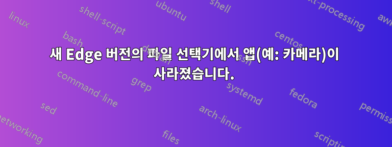 새 Edge 버전의 파일 선택기에서 앱(예: 카메라)이 사라졌습니다.