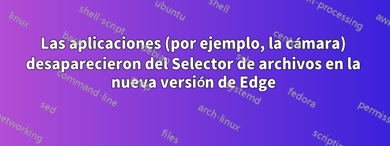 Las aplicaciones (por ejemplo, la cámara) desaparecieron del Selector de archivos en la nueva versión de Edge