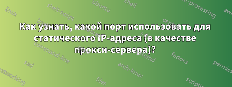 Как узнать, какой порт использовать для статического IP-адреса (в качестве прокси-сервера)?