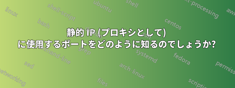 静的 IP (プロキシとして) に使用するポートをどのように知るのでしょうか?