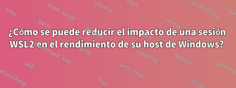 ¿Cómo se puede reducir el impacto de una sesión WSL2 en el rendimiento de su host de Windows?