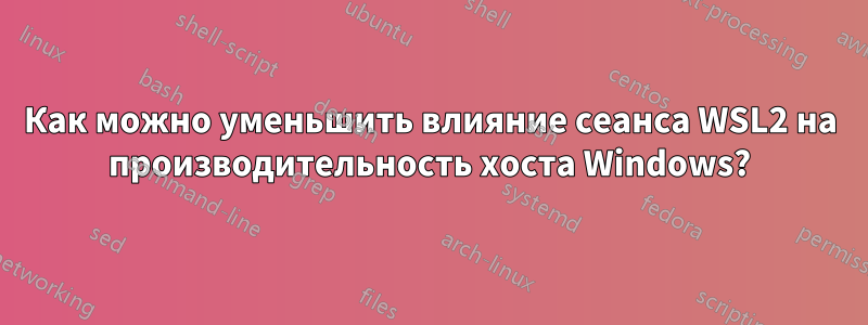 Как можно уменьшить влияние сеанса WSL2 на производительность хоста Windows?