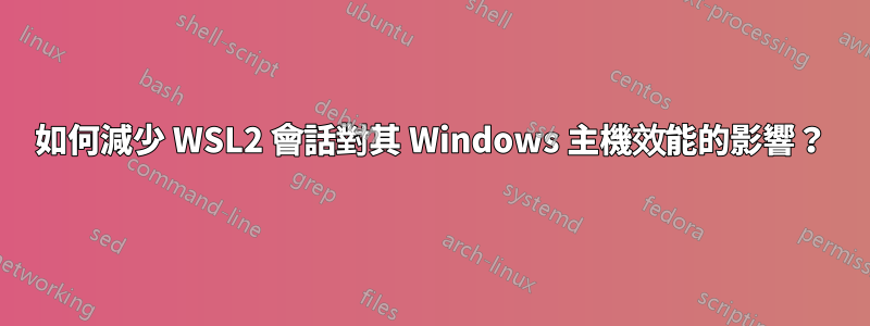 如何減少 WSL2 會話對其 Windows 主機效能的影響？