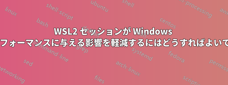 WSL2 セッションが Windows ホストのパフォーマンスに与える影響を軽減するにはどうすればよいでしょうか?