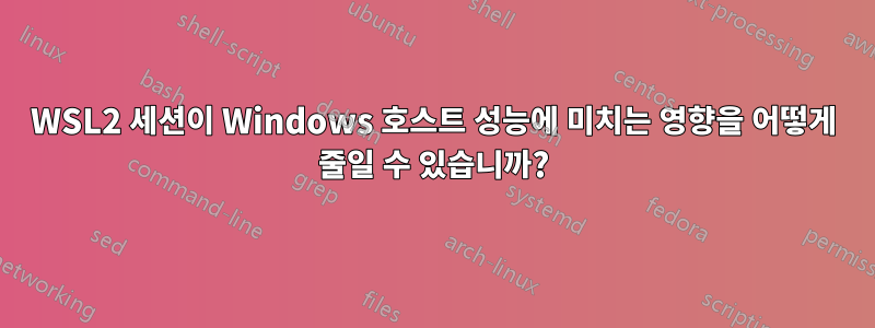 WSL2 세션이 Windows 호스트 성능에 미치는 영향을 어떻게 줄일 수 있습니까?