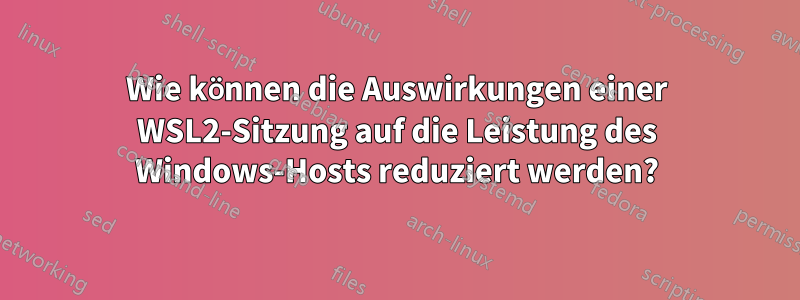 Wie können die Auswirkungen einer WSL2-Sitzung auf die Leistung des Windows-Hosts reduziert werden?