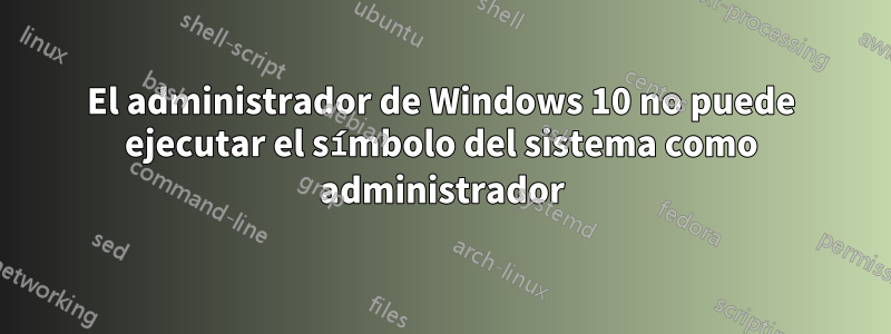 El administrador de Windows 10 no puede ejecutar el símbolo del sistema como administrador