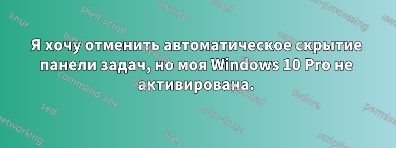 Я хочу отменить автоматическое скрытие панели задач, но моя Windows 10 Pro не активирована.