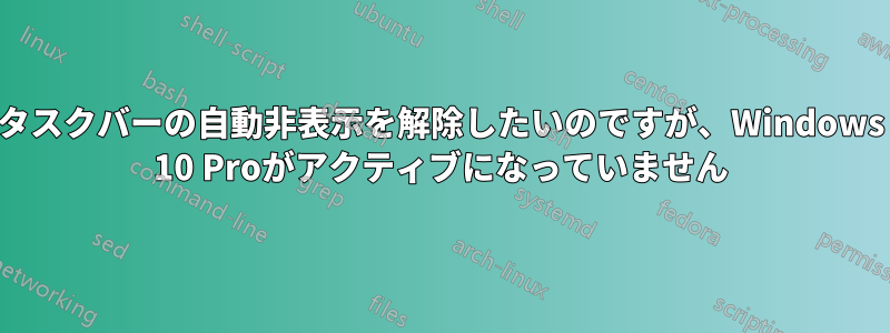 タスクバーの自動非表示を解除したいのですが、Windows 10 Proがアクティブになっていません