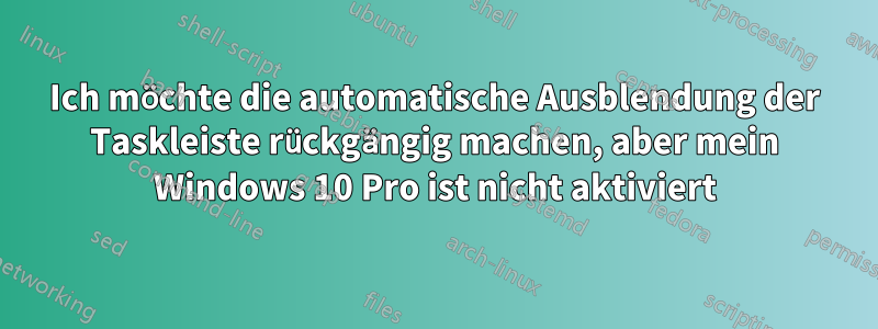 Ich möchte die automatische Ausblendung der Taskleiste rückgängig machen, aber mein Windows 10 Pro ist nicht aktiviert