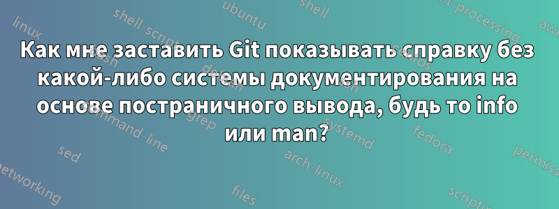 Как мне заставить Git показывать справку без какой-либо системы документирования на основе постраничного вывода, будь то info или man?