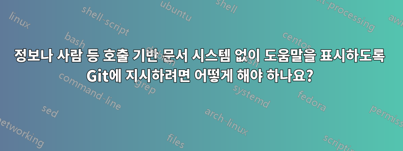 정보나 사람 등 호출 기반 문서 시스템 없이 도움말을 표시하도록 Git에 지시하려면 어떻게 해야 하나요?