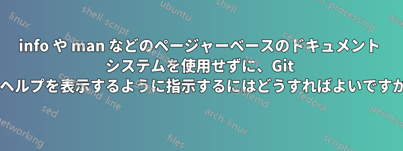 info や man などのページャーベースのドキュメント システムを使用せずに、Git にヘルプを表示するように指示するにはどうすればよいですか?