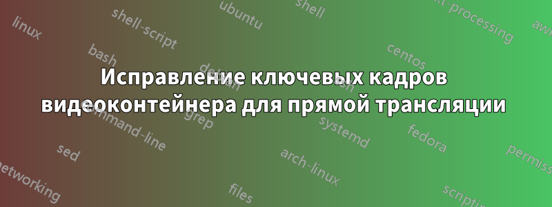 Исправление ключевых кадров видеоконтейнера для прямой трансляции