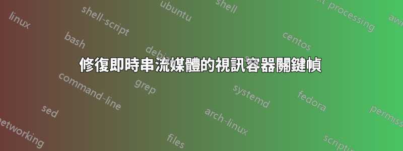 修復即時串流媒體的視訊容器關鍵幀