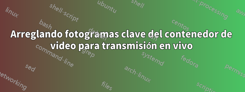 Arreglando fotogramas clave del contenedor de video para transmisión en vivo