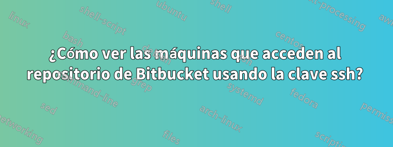 ¿Cómo ver las máquinas que acceden al repositorio de Bitbucket usando la clave ssh?