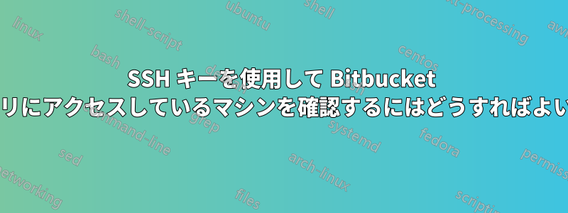 SSH キーを使用して Bitbucket リポジトリにアクセスしているマシンを確認するにはどうすればよいですか?