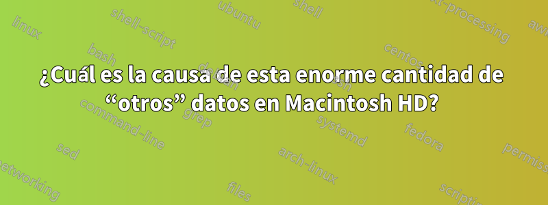 ¿Cuál es la causa de esta enorme cantidad de “otros” datos en Macintosh HD?