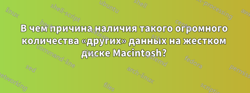 В чем причина наличия такого огромного количества «других» данных на жестком диске Macintosh?