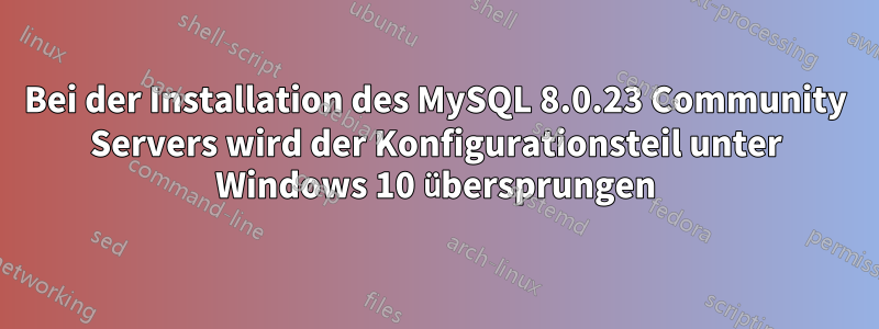 Bei der Installation des MySQL 8.0.23 Community Servers wird der Konfigurationsteil unter Windows 10 übersprungen