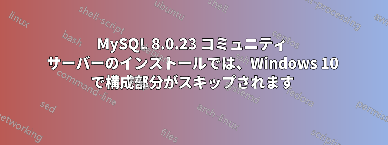 MySQL 8.0.23 コミュニティ サーバーのインストールでは、Windows 10 で構成部分がスキップされます