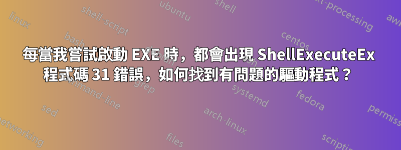 每當我嘗試啟動 EXE 時，都會出現 ShellExecuteEx 程式碼 31 錯誤，如何找到有問題的驅動程式？