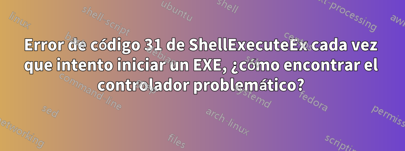 Error de código 31 de ShellExecuteEx cada vez que intento iniciar un EXE, ¿cómo encontrar el controlador problemático?