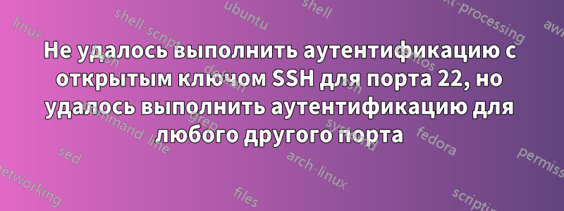 Не удалось выполнить аутентификацию с открытым ключом SSH для порта 22, но удалось выполнить аутентификацию для любого другого порта