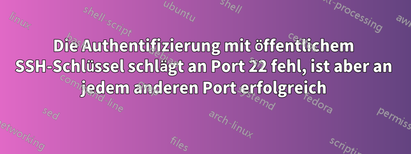 Die Authentifizierung mit öffentlichem SSH-Schlüssel schlägt an Port 22 fehl, ist aber an jedem anderen Port erfolgreich