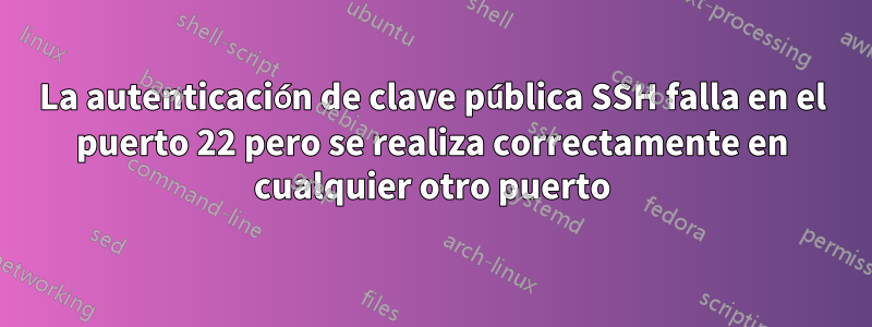 La autenticación de clave pública SSH falla en el puerto 22 pero se realiza correctamente en cualquier otro puerto