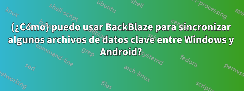 (¿Cómo) puedo usar BackBlaze para sincronizar algunos archivos de datos clave entre Windows y Android?