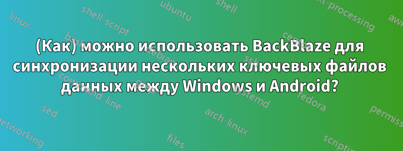 (Как) можно использовать BackBlaze для синхронизации нескольких ключевых файлов данных между Windows и Android?