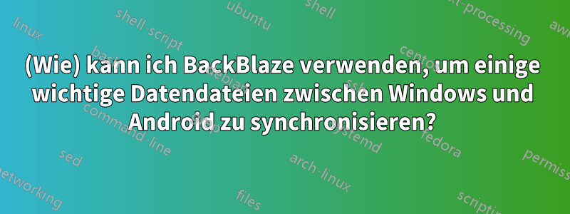 (Wie) kann ich BackBlaze verwenden, um einige wichtige Datendateien zwischen Windows und Android zu synchronisieren?