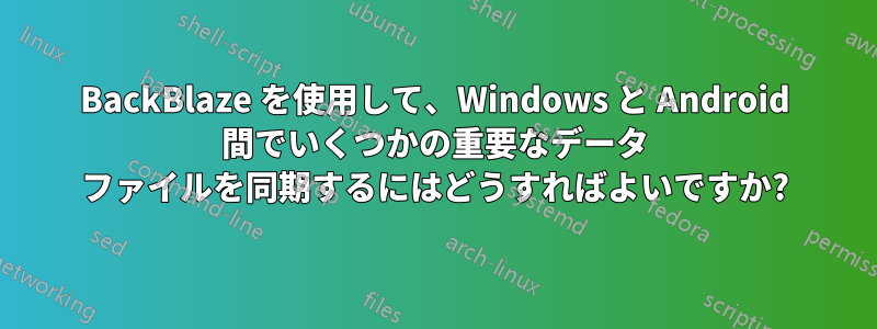 BackBlaze を使用して、Windows と Android 間でいくつかの重要なデータ ファイルを同期するにはどうすればよいですか?