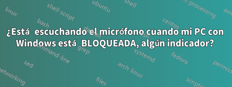 ¿Está escuchando el micrófono cuando mi PC con Windows está BLOQUEADA, algún indicador?