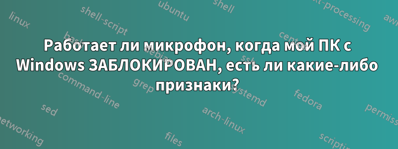 Работает ли микрофон, когда мой ПК с Windows ЗАБЛОКИРОВАН, есть ли какие-либо признаки?