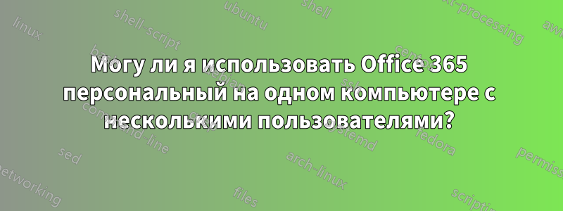 Могу ли я использовать Office 365 персональный на одном компьютере с несколькими пользователями?