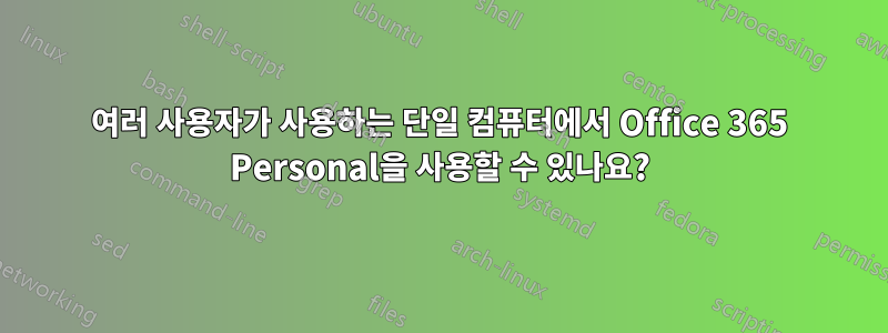 여러 사용자가 사용하는 단일 컴퓨터에서 Office 365 Personal을 사용할 수 있나요?