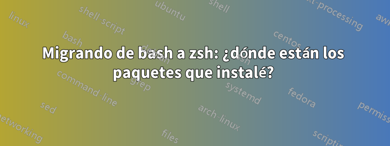 Migrando de bash a zsh: ¿dónde están los paquetes que instalé?