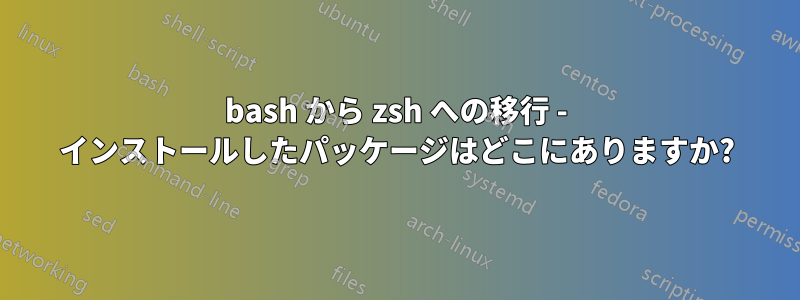 bash から zsh への移行 - インストールしたパッケージはどこにありますか?