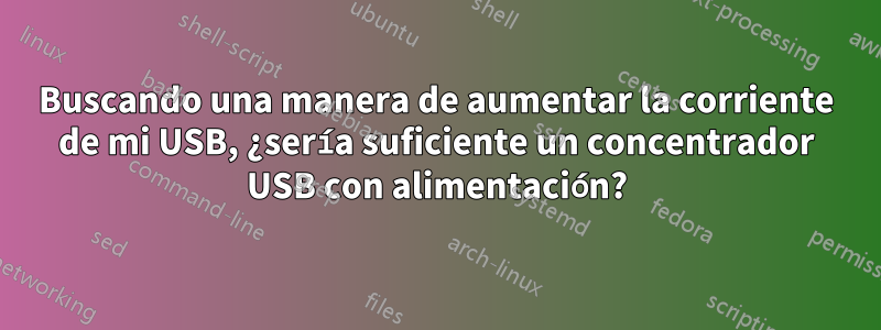 Buscando una manera de aumentar la corriente de mi USB, ¿sería suficiente un concentrador USB con alimentación?