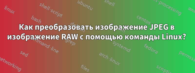 Как преобразовать изображение JPEG в изображение RAW с помощью команды Linux?