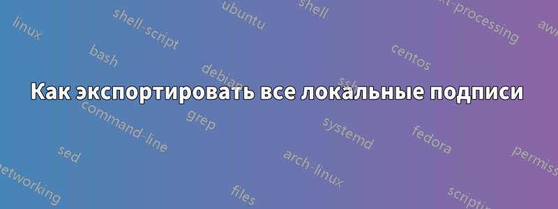 Как экспортировать все локальные подписи