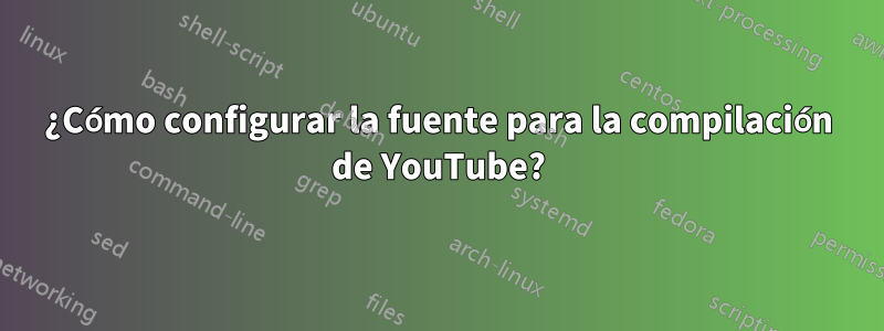 ¿Cómo configurar la fuente para la compilación de YouTube?