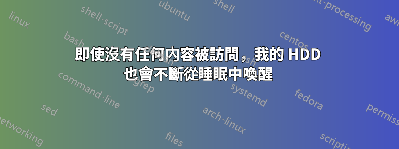 即使沒有任何內容被訪問，我的 HDD 也會不斷從睡眠中喚醒