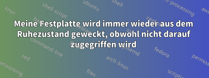 Meine Festplatte wird immer wieder aus dem Ruhezustand geweckt, obwohl nicht darauf zugegriffen wird