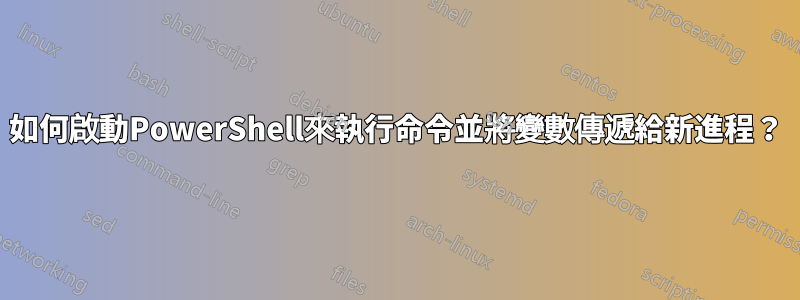 如何啟動PowerShell來執行命令並將變數傳遞給新進程？