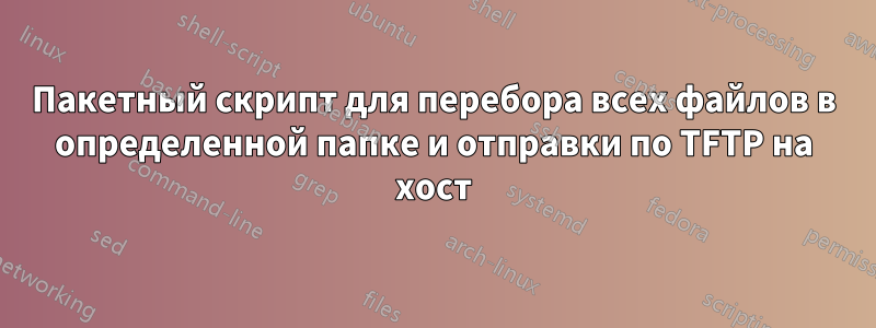 Пакетный скрипт для перебора всех файлов в определенной папке и отправки по TFTP на хост